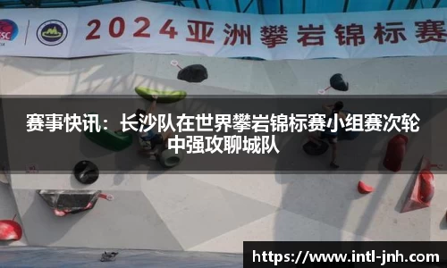 赛事快讯：长沙队在世界攀岩锦标赛小组赛次轮中强攻聊城队